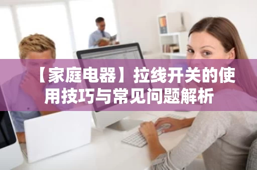 【家庭电器】拉线开关的使用技巧与常见问题解析