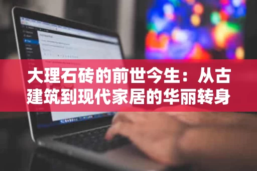 大理石砖的前世今生:从古建筑到现代家居的华丽转身 大理石砖的前世今生:从古建筑到现代家居的华丽转身