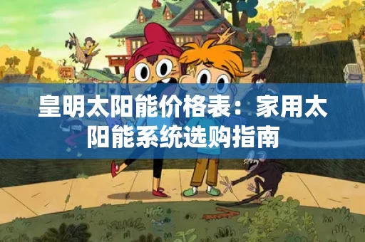 皇明太阳能价格表:家用太阳能系统选购指南 皇明太阳能价格表:家用太阳能系统选购指南