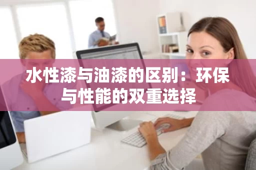 水性漆与油漆的区别:环保与性能的双重选择 水性漆与油漆的区别:环保与性能的双重选择