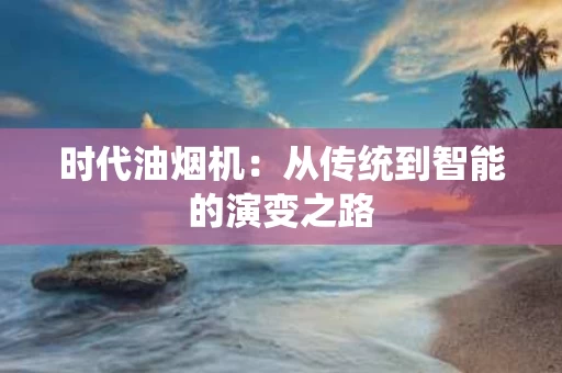 时代油烟机:从传统到智能的演变之路 时代油烟机:从传统到智能的演变之路