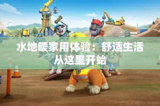 水地暖家用体验:舒适生活从这里开始 水地暖家用体验:舒适生活从这里开始