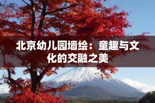 北京幼儿园墙绘:童趣与文化的交融之美 北京幼儿园墙绘:童趣与文化的交融之美