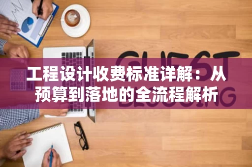 工程设计收费标准详解:从预算到落地的全流程解析 工程设计收费标准详解:从预算到落地的全流程解析