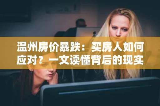温州房价暴跌:买房人如何应对?一文读懂背后的现实 温州房价暴跌:买房人如何应对?一文读懂背后的现实