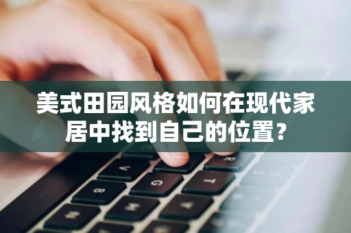 美式田园风格如何在现代家居中找到自己的位置? 美式田园风格如何在现代家居中找到自己的位置?