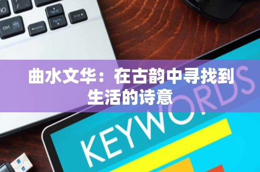 曲水文华:在古韵中寻找到生活的诗意 曲水文华:在古韵中寻找到生活的诗意