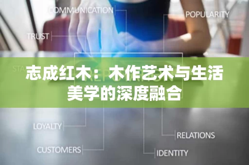 志成红木:木作艺术与生活美学的深度融合 志成红木:木作艺术与生活美学的深度融合