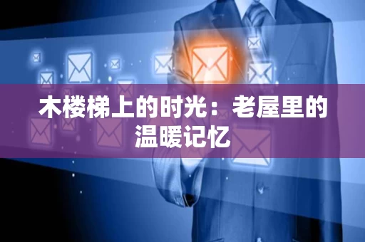 木楼梯上的时光:老屋里的温暖记忆 木楼梯上的时光:老屋里的温暖记忆