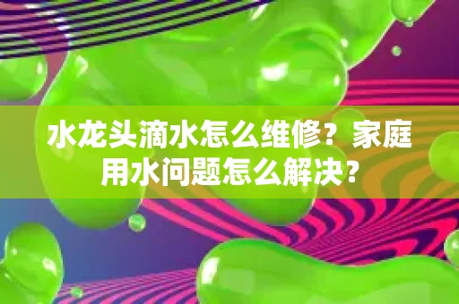 水龙头滴水怎么维修？家庭用水问题怎么解决？