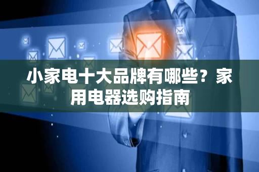 小家电十大品牌有哪些?家用电器选购指南 小家电十大品牌有哪些?家用电器选购指南