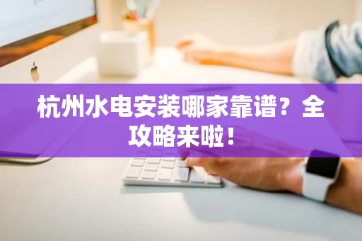 杭州水电安装哪家靠谱?全攻略来啦! 杭州水电安装哪家靠谱?全攻略来啦!