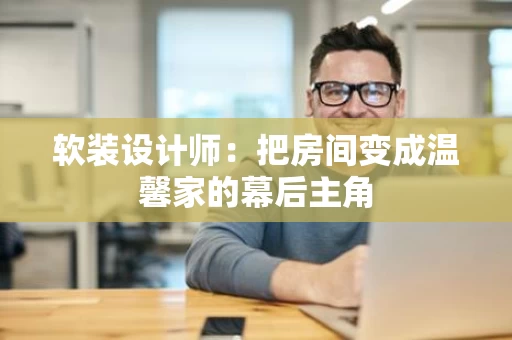 软装设计师：把房间变成温馨家的幕后主角