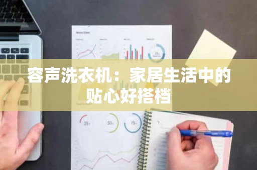 容声洗衣机:家居生活中的贴心好搭档 容声洗衣机:家居生活中的贴心好搭档