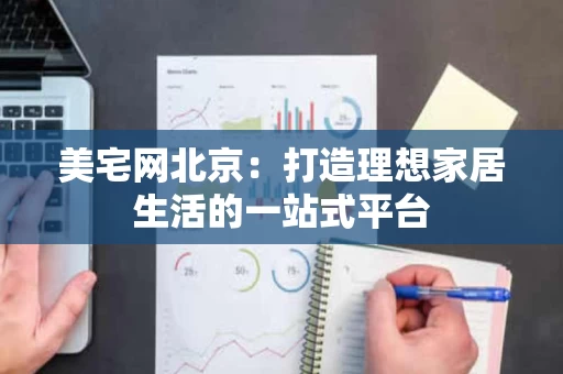 美宅网北京:打造理想家居生活的一站式平台 美宅网北京:打造理想家居生活的一站式平台
