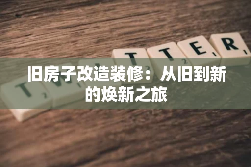 旧房子改造装修:从旧到新的焕新之旅 旧房子改造装修:从旧到新的焕新之旅