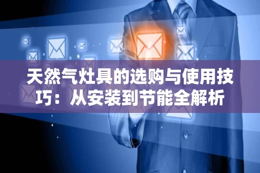 天然气灶具的选购与使用技巧:从安装到节能全解析 天然气灶具的选购与使用技巧:从安装到节能全解析