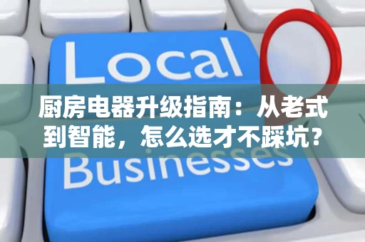 厨房电器升级指南：从老式到智能，怎么选才不踩坑？