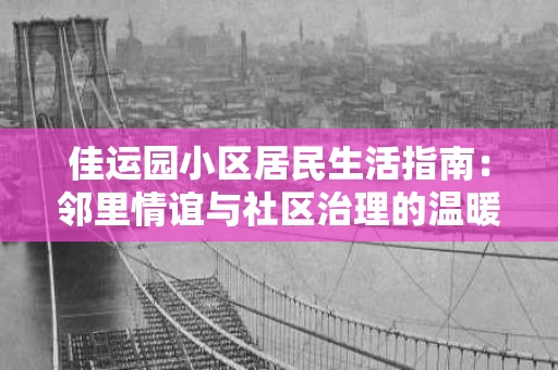 佳运园小区居民生活指南:邻里情谊与社区治理的温暖日常 佳运园小区居民生活指南:邻里情谊与社区治理的温暖日常