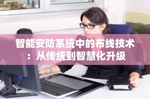 智能安防系统中的布线技术:从传统到智慧化升级 智能安防系统中的布线技术:从传统到智慧化升级