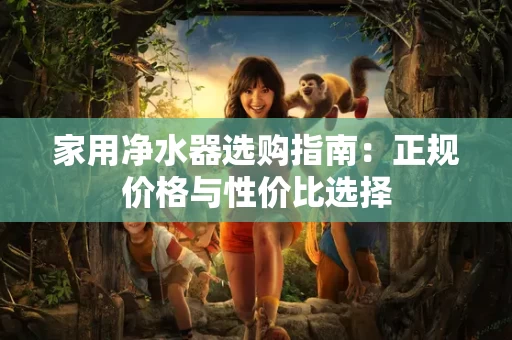 家用净水器选购指南:正规价格与性价比选择 家用净水器选购指南:正规价格与性价比选择