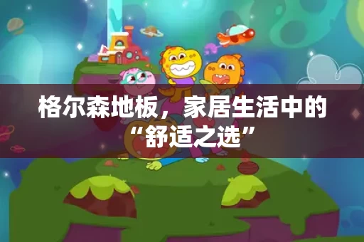 格尔森地板,家居生活中的“舒适之选” 格尔森地板,家居生活中的“舒适之选”