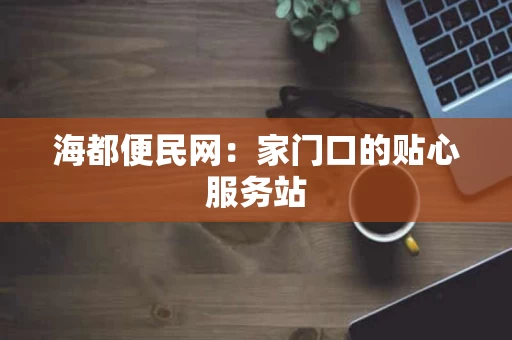 海都便民网:家门口的贴心服务站 海都便民网:家门口的贴心服务站