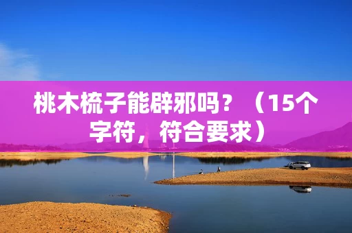 桃木梳子能辟邪吗?(15个字符,符合要求) 桃木梳子能辟邪吗?(15个字符,符合要求)