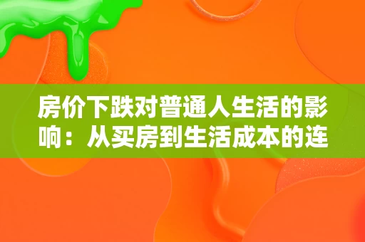 房价下跌对普通人生活的影响:从买房到生活成本的连锁反应 房价下跌对普通人生活的影响:从买房到生活成本的连锁反应