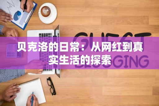 贝克洛的日常：从网红到真实生活的探索