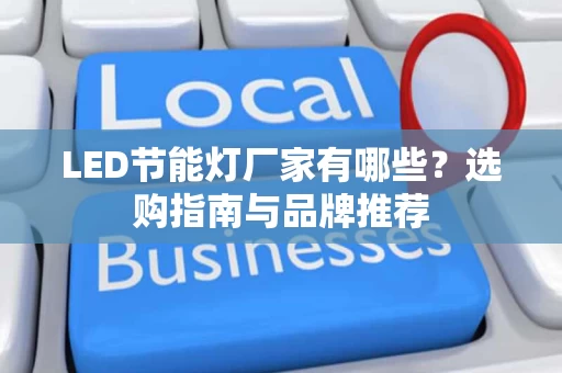 LED节能灯厂家有哪些?选购指南与品牌推荐 LED节能灯厂家有哪些?选购指南与品牌推荐