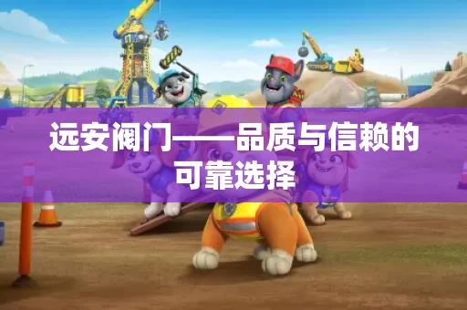 远安阀门——品质与信赖的可靠选择 远安阀门——品质与信赖的可靠选择