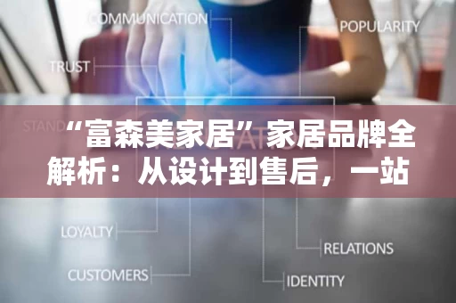 “富森美家居”家居品牌全解析:从设计到售后,一站式家居解决方案 “富森美家居”家居品牌全解析:从设计到售后,一站式家居解决方案