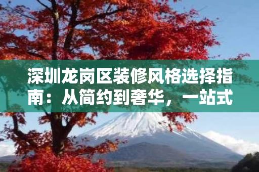 深圳龙岗区装修风格选择指南:从简约到奢华,一站式服务全解析 深圳龙岗区装修风格选择指南:从简约到奢华,一站式服务全解析