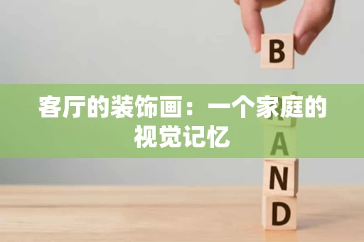 客厅的装饰画:一个家庭的视觉记忆 客厅的装饰画:一个家庭的视觉记忆