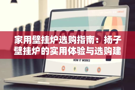 家用壁挂炉选购指南:扬子壁挂炉的实用体验与选购建议 家用壁挂炉选购指南:扬子壁挂炉的实用体验与选购建议