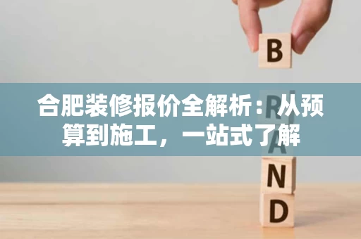合肥装修报价全解析:从预算到施工,一站式了解 合肥装修报价全解析:从预算到施工,一站式了解