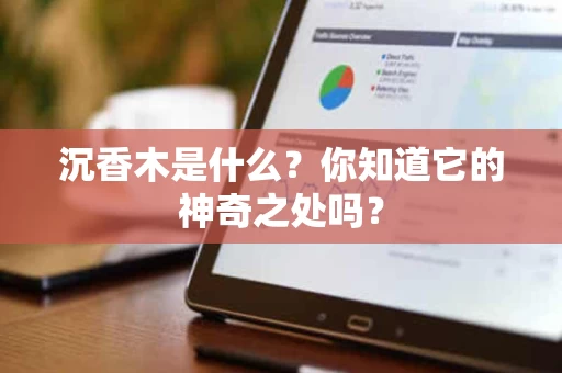 沉香木是什么?你知道它的神奇之处吗? 沉香木是什么?你知道它的神奇之处吗?