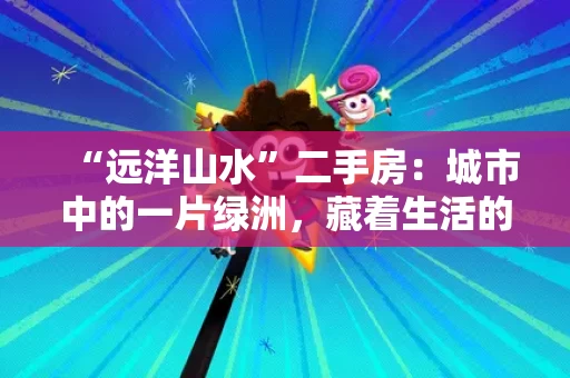 “远洋山水”二手房：城市中的一片绿洲，藏着生活的诗意