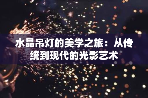 水晶吊灯的美学之旅:从传统到现代的光影艺术 水晶吊灯的美学之旅:从传统到现代的光影艺术