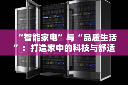 “智能家电”与“品质生活”:打造家中的科技与舒适之选 “智能家电”与“品质生活”:打造家中的科技与舒适之选