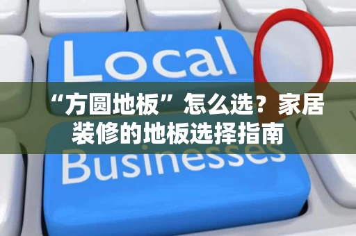 “方圆地板”怎么选?家居装修的地板选择指南 “方圆地板”怎么选?家居装修的地板选择指南