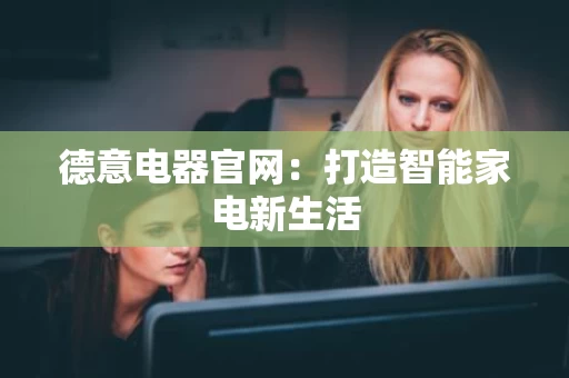 德意电器官网:打造智能家电新生活 德意电器官网:打造智能家电新生活
