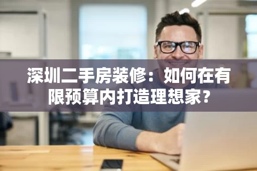 深圳二手房装修:如何在有限预算内打造理想家? 深圳二手房装修:如何在有限预算内打造理想家?