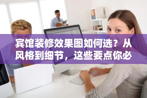 宾馆装修效果图如何选?从风格到细节,这些要点你必须知道 宾馆装修效果图如何选?从风格到细节,这些要点你必须知道