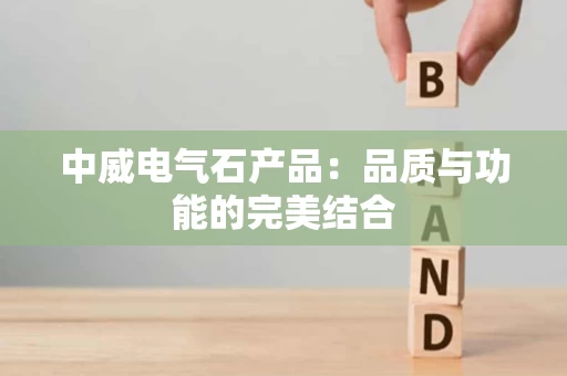 中威电气石产品:品质与功能的完美结合 中威电气石产品:品质与功能的完美结合