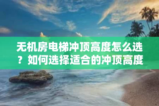 无机房电梯冲顶高度怎么选？如何选择适合的冲顶高度？