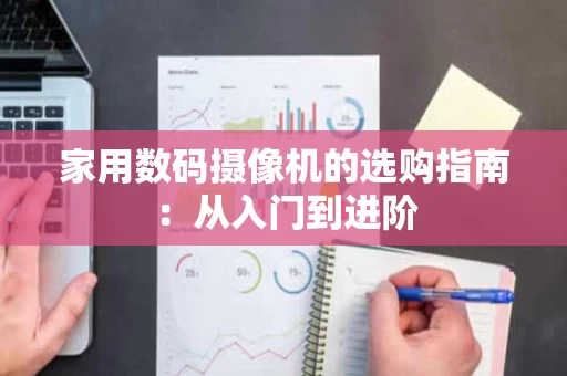 家用数码摄像机的选购指南：从入门到进阶