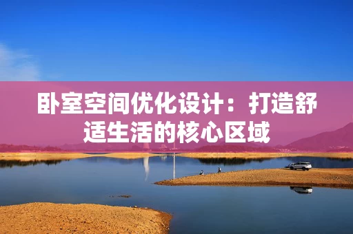 卧室空间优化设计：打造舒适生活的核心区域