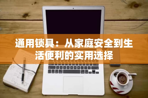 通用锁具：从家庭安全到生活便利的实用选择